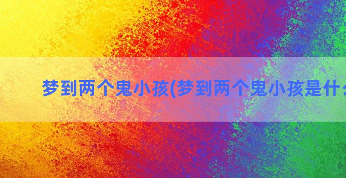 梦到两个鬼小孩(梦到两个鬼小孩是什么征兆)