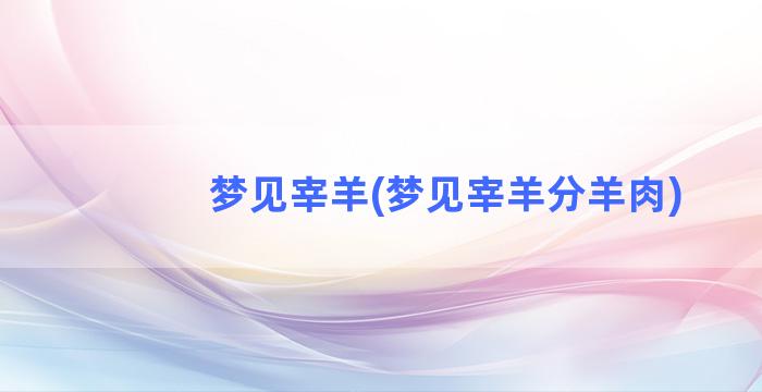 梦见宰羊(梦见宰羊分羊肉)
