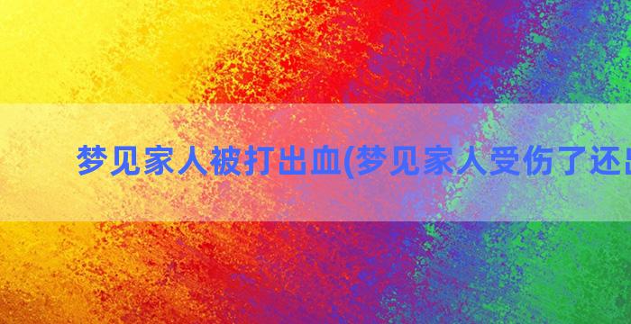 梦见家人被打出血(梦见家人受伤了还出血了)