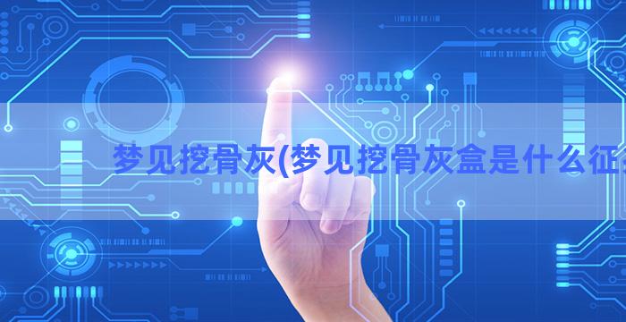 梦见挖骨灰(梦见挖骨灰盒是什么征兆)
