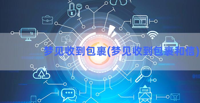 梦见收到包裹(梦见收到包裹和信)