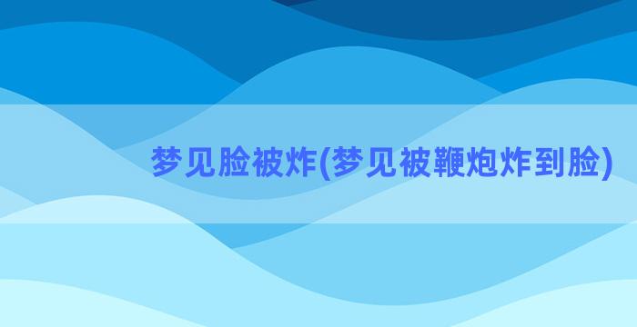 梦见脸被炸(梦见被鞭炮炸到脸)